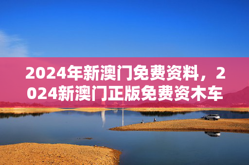 2024年新澳门免费资料，2024新澳门正版免费资木车：广泛的精确分析版权403.XM0.28