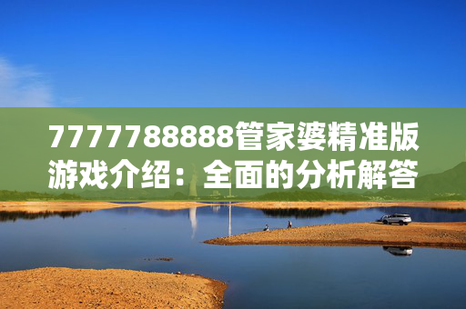 7777788888管家婆精准版游戏介绍：全面的分析解答版权2191.ISO.334