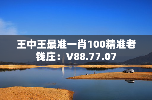 王中王最准一肖100精准老钱庄：V88.77.07