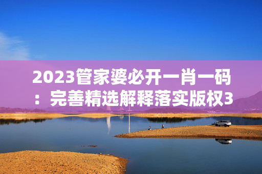 2023管家婆必开一肖一码：完善精选解释落实版权393.XM0.18