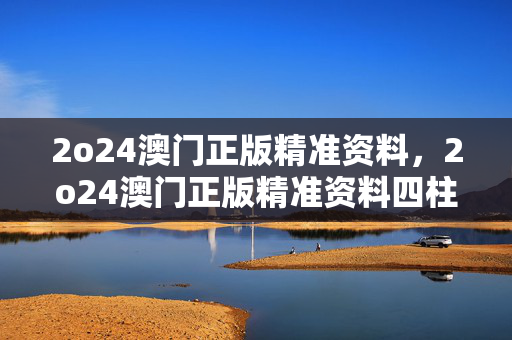 2o24澳门正版精准资料，2o24澳门正版精准资料四柱预：解释落实准入制度版权729.PL.91