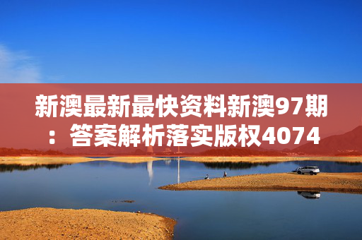 新澳最新最快资料新澳97期：答案解析落实版权4074.3D.A1061