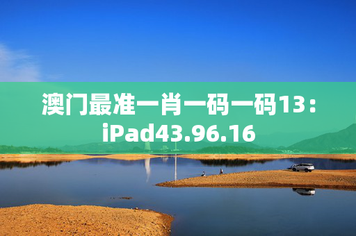 澳门最准一肖一码一码13：iPad43.96.16