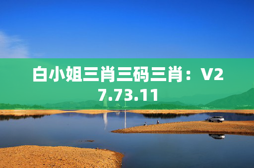 白小姐三肖三码三肖：V27.73.11