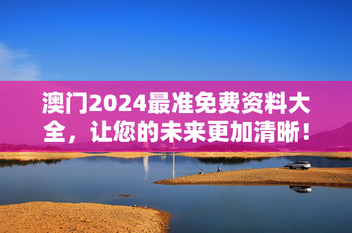 澳门2024最准免费资料大全，让您的未来更加清晰！：精选解析解释版权1366.3D.A215