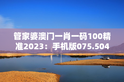 管家婆澳门一肖一码100精准2023：手机版075.504