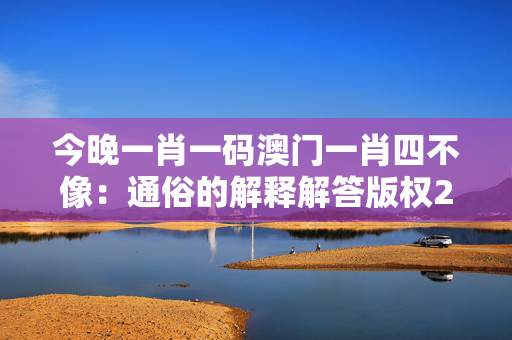 今晚一肖一码澳门一肖四不像：通俗的解释解答版权2924.A39