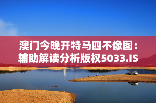 澳门今晚开特马四不像图：辅助解读分析版权5033.ISO.1128