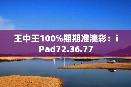 王中王100℅期期准澳彩：iPad72.36.77