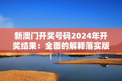 新澳门开奖号码2024年开奖结果：全面的解释落实版权4294.WE83