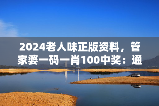 2024老人味正版资料，管家婆一码一肖100中奖：通俗的最新解答版权670.PL.32