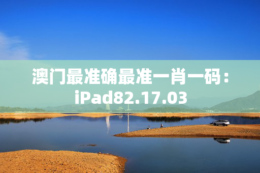 澳门最准确最准一肖一码：iPad82.17.03