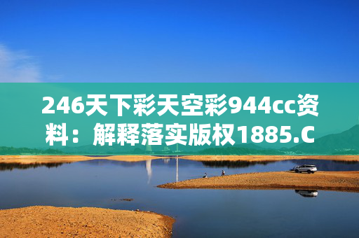 246天下彩天空彩944cc资料：解释落实版权1885.CC.104