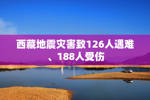 西藏地震灾害致126人遇难、188人受伤