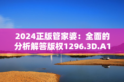 2024正版管家婆：全面的分析解答版权1296.3D.A145