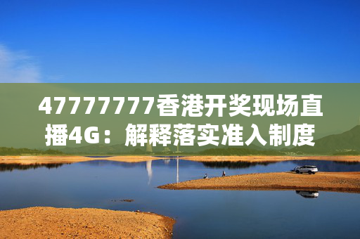 47777777香港开奖现场直播4G：解释落实准入制度版权1991.DHA.141