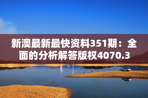 新澳最新最快资料351期：全面的分析解答版权4070.3D.A1057