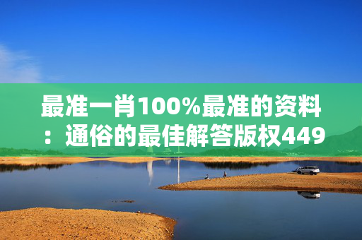 最准一肖100%最准的资料：通俗的最佳解答版权4493.WIN.230