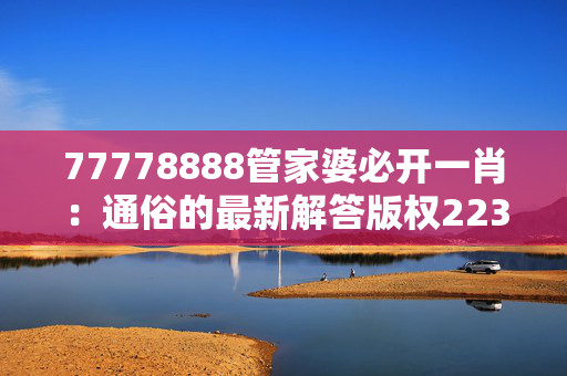 77778888管家婆必开一肖：通俗的最新解答版权2235.ISO.378