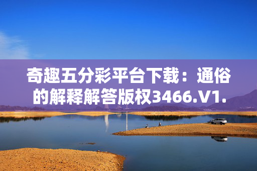 奇趣五分彩平台下载：通俗的解释解答版权3466.V1.187