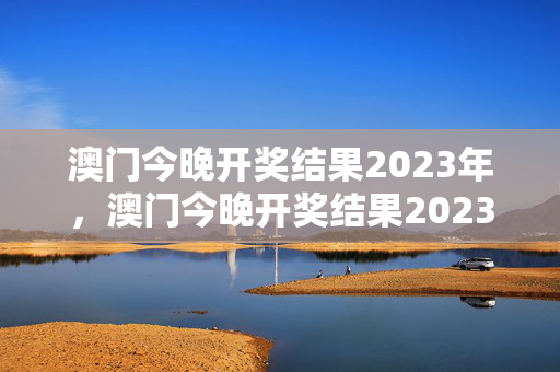 澳门今晚开奖结果2023年，澳门今晚开奖结果2023年今晚开码O2：全面的解析落实版权1458.3D.A307