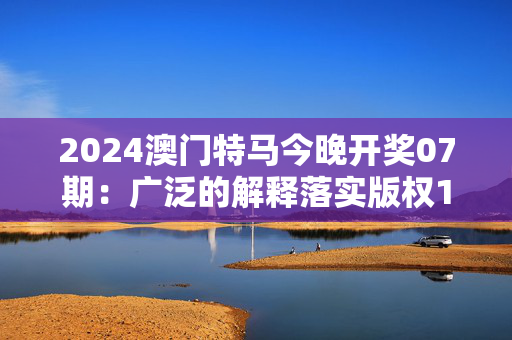 2024澳门特马今晚开奖07期：广泛的解释落实版权1588.D32