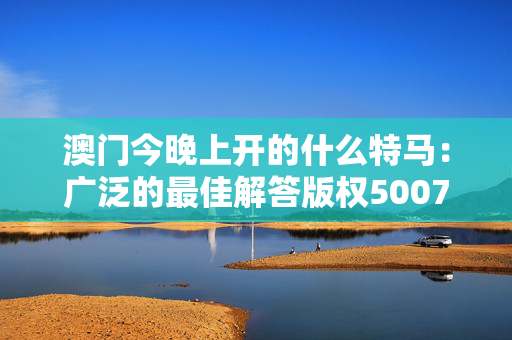 澳门今晚上开的什么特马：广泛的最佳解答版权5007.ISO.1102