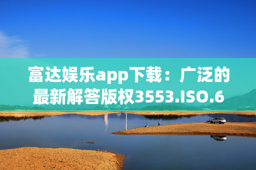 富达娱乐app下载：广泛的最新解答版权3553.ISO.672