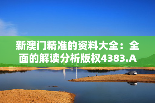 新澳门精准的资料大全：全面的解读分析版权4383.APP.190