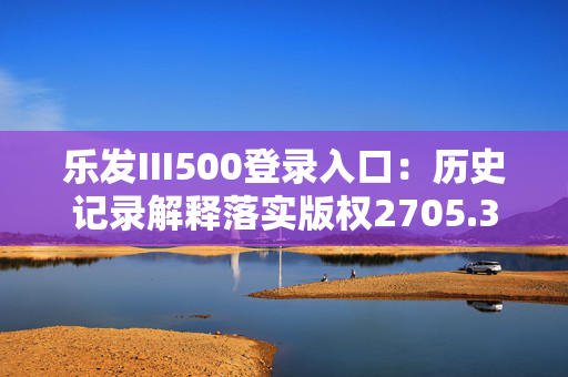 乐发III500登录入口：历史记录解释落实版权2705.3D.A623