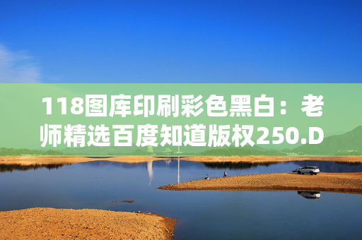 118图库印刷彩色黑白：老师精选百度知道版权250.D8