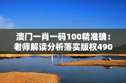 澳门一肖一码100精准确：老师解读分析落实版权4904.ISO.999