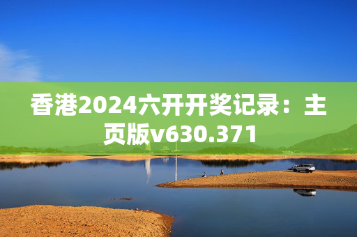 香港2024六开开奖记录：主页版v630.371