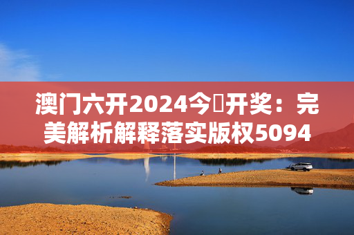 澳门六开2024今晩开奖：完美解析解释落实版权5094.ISO.1189