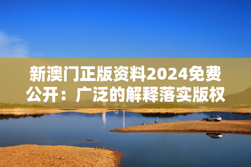 新澳门正版资料2024免费公开：广泛的解释落实版权4347.DS0.112