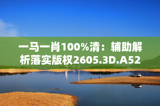 一马一肖100%清：辅助解析落实版权2605.3D.A523