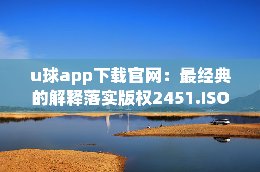 u球app下载官网：最经典的解释落实版权2451.ISO.594