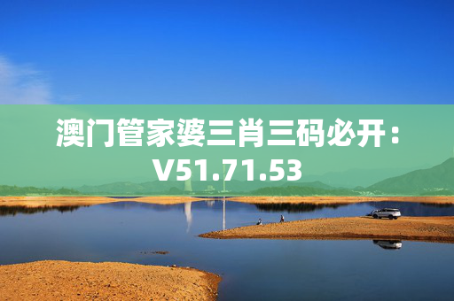 澳门管家婆三肖三码必开：V51.71.53