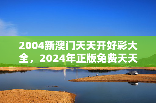 2004新澳门天天开好彩大全，2024年正版免费天天开彩：精选解释落实版权267.D25