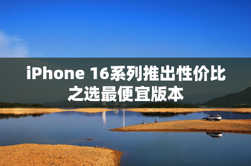 iPhone 16系列推出性价比之选最便宜版本