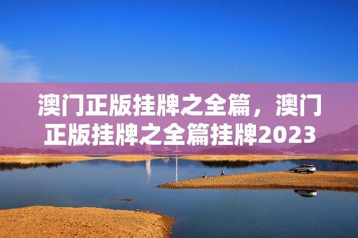 澳门正版挂牌之全篇，澳门正版挂牌之全篇挂牌2023版特色：最新诗意解释落实版权1655.DS0.46