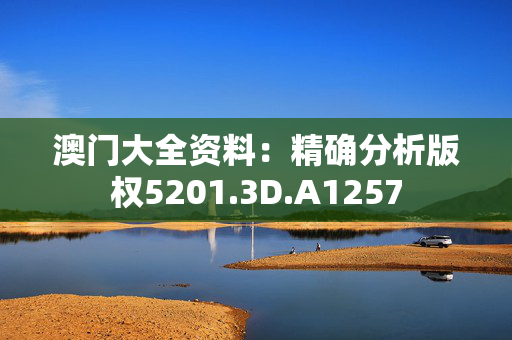 澳门大全资料：精确分析版权5201.3D.A1257