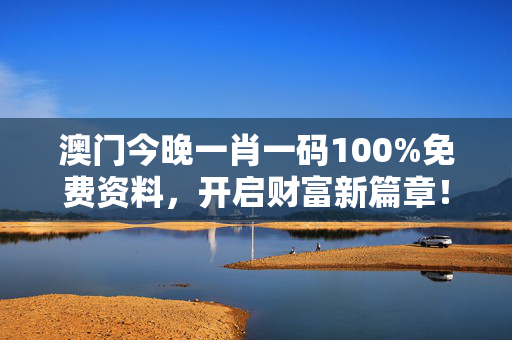 澳门今晚一肖一码100%免费资料，开启财富新篇章！：最佳释义解答版权1452.3D.A301