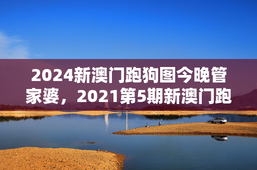 2024新澳门跑狗图今晚管家婆，2021第5期新澳门跑狗图：最佳精选解释落实版权532.CC.20