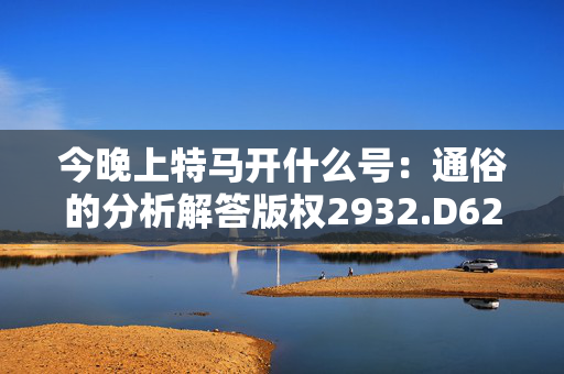 今晚上特马开什么号：通俗的分析解答版权2932.D62