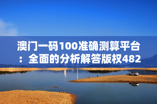 澳门一码100准确测算平台：全面的分析解答版权4820.V1.279