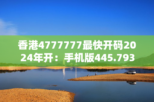 香港4777777最快开码2024年开：手机版445.793