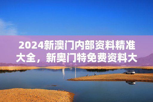 2024新澳门内部资料精准大全，新奥门特免费资料大全管家婆料：全面的最佳解答版权515.CC.3