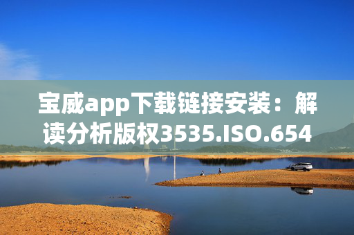 宝威app下载链接安装：解读分析版权3535.ISO.654