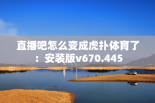 直播吧怎么变成虎扑体育了：安装版v670.445